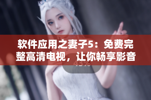 软件应用之妻子5：免费完整高清电视，让你畅享影音新体验！