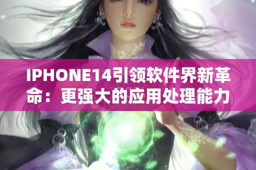 IPHONE14引领软件界新革命：更强大的应用处理能力和智能化体验