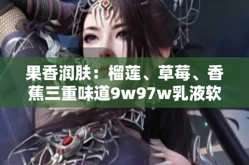 果香润肤：榴莲、草莓、香蕉三重味道9w97w乳液软件助你肌肤水润