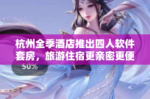 杭州全季酒店推出四人软件套房，旅游住宿更亲密更便捷