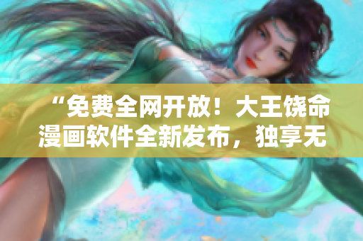 “免费全网开放！大王饶命漫画软件全新发布，独享无广告观看体验”