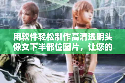 用软件轻松制作高清透明头像女下半部位图片，让您的设计更加出众