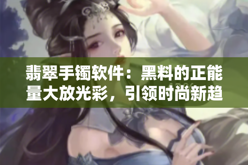 翡翠手镯软件：黑料的正能量大放光彩，引领时尚新趋势！