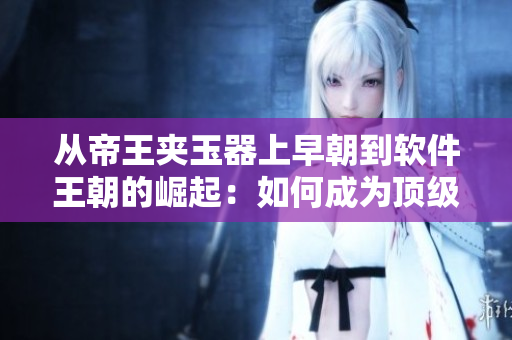 从帝王夹玉器上早朝到软件王朝的崛起：如何成为顶级开发者