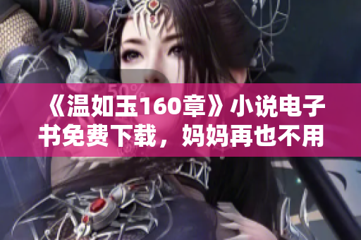 《温如玉160章》小说电子书免费下载，妈妈再也不用担心我读不到啦！