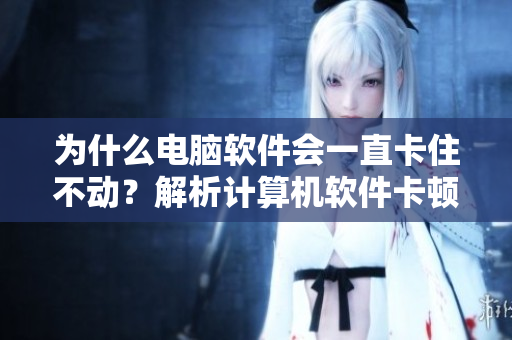 为什么电脑软件会一直卡住不动？解析计算机软件卡顿的原因和解决方案
