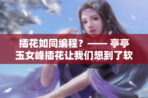 插花如同编程？—— 亭亭玉女峰插花让我们想到了软件开发