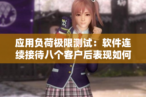 应用负荷极限测试：软件连续接待八个客户后表现如何？