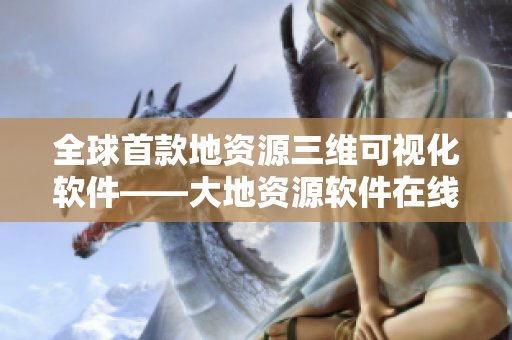 全球首款地资源三维可视化软件——大地资源软件在线体验