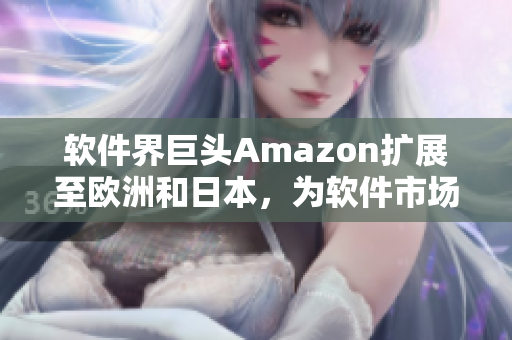 软件界巨头Amazon扩展至欧洲和日本，为软件市场开辟新篇章！