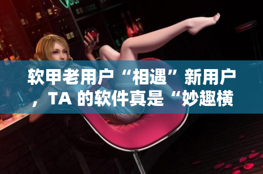 软甲老用户“相遇”新用户，TA 的软件真是“妙趣横生”
