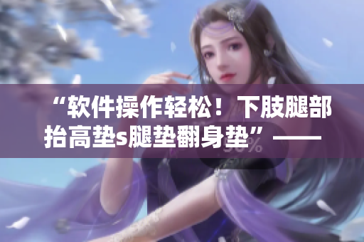 “软件操作轻松！下肢腿部抬高垫s腿垫翻身垫”——软件操作指南