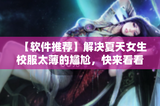 【软件推荐】解决夏天女生校服太薄的尴尬，快来看看这些实用软件！