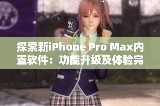 探索新iPhone Pro Max内置软件：功能升级及体验完美融合！