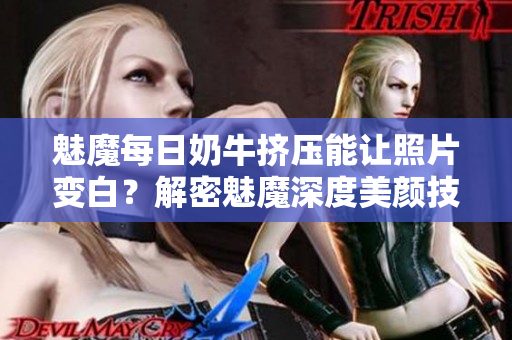 魅魔每日奶牛挤压能让照片变白？解密魅魔深度美颜技术