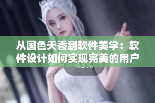 从国色天香到软件美学：软件设计如何实现完美的用户体验！