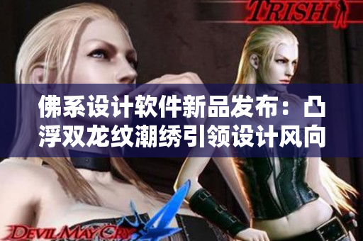 佛系设计软件新品发布：凸浮双龙纹潮绣引领设计风向