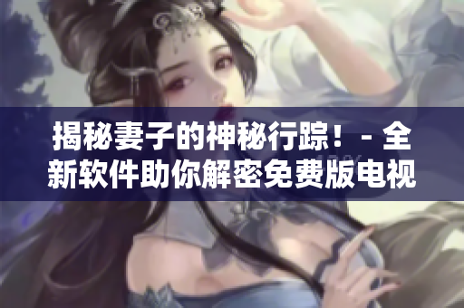 揭秘妻子的神秘行踪！- 全新软件助你解密免费版电视剧