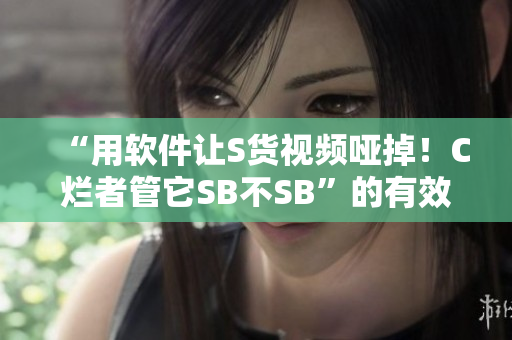 “用软件让S货视频哑掉！C烂者管它SB不SB”的有效方法