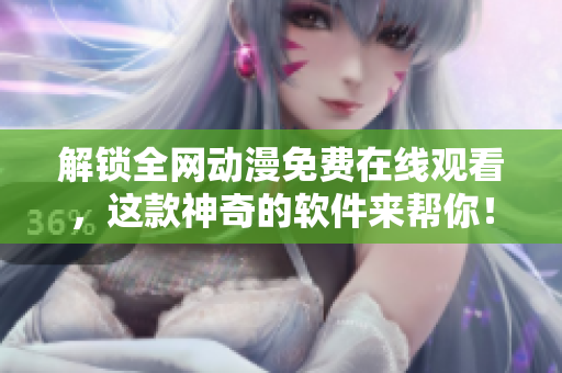 解锁全网动漫免费在线观看，这款神奇的软件来帮你！