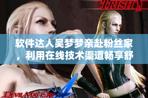 软件达人吴梦梦亲赴粉丝家，利用在线技术渠道畅享舒适沐浴体验
