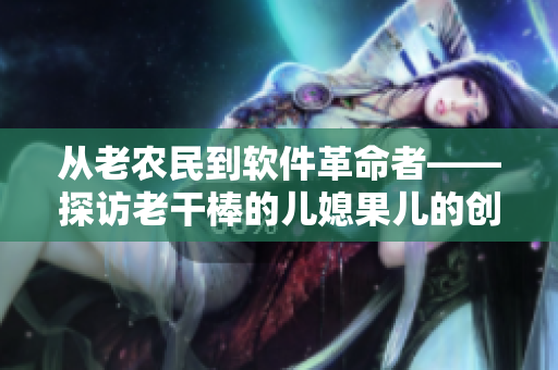 从老农民到软件革命者——探访老干棒的儿媳果儿的创业故事