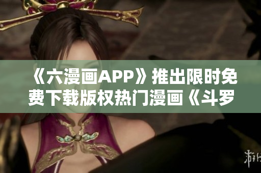 《六漫画APP》推出限时免费下载版权热门漫画《斗罗大陆》！