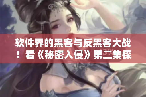 软件界的黑客与反黑客大战！看《秘密入侵》第二集探索软件安全之道