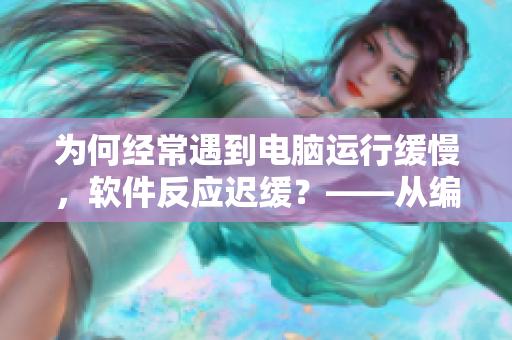 为何经常遇到电脑运行缓慢，软件反应迟缓？——从编码角度分析