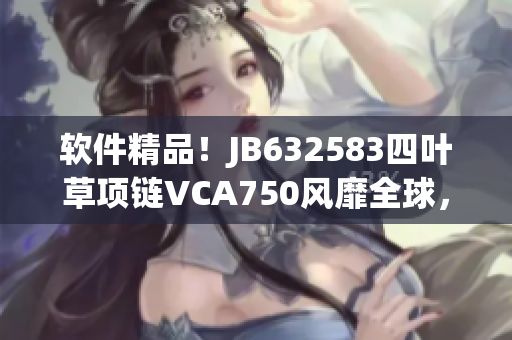 软件精品！JB632583四叶草项链VCA750风靡全球，成为软件界新宠