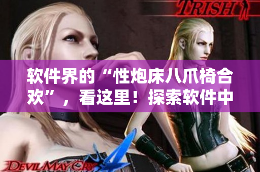 软件界的“性炮床八爪椅合欢”，看这里！探索软件中的多样性和自由！