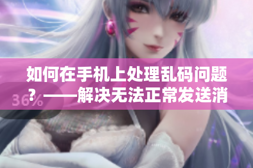 如何在手机上处理乱码问题？——解决无法正常发送消息的困扰