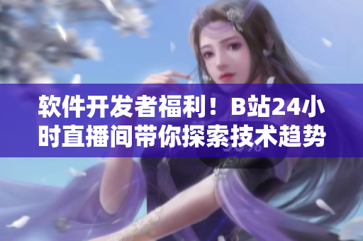 软件开发者福利！B站24小时直播间带你探索技术趋势和最新工具！