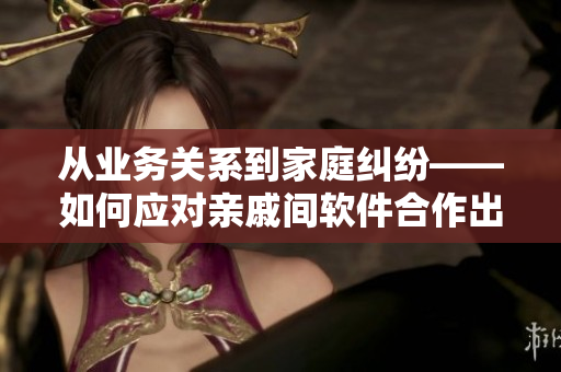 从业务关系到家庭纠纷——如何应对亲戚间软件合作出现的难题