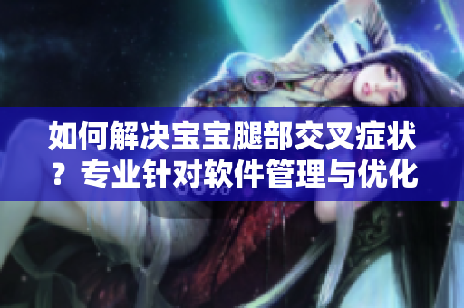 如何解决宝宝腿部交叉症状？专业针对软件管理与优化的解决方案