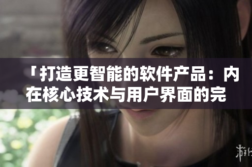 「打造更智能的软件产品：内在核心技术与用户界面的完美结合」