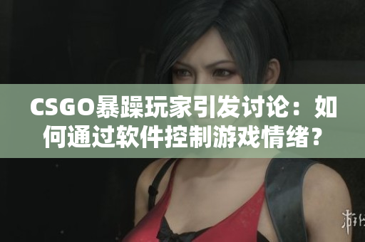 CSGO暴躁玩家引发讨论：如何通过软件控制游戏情绪？