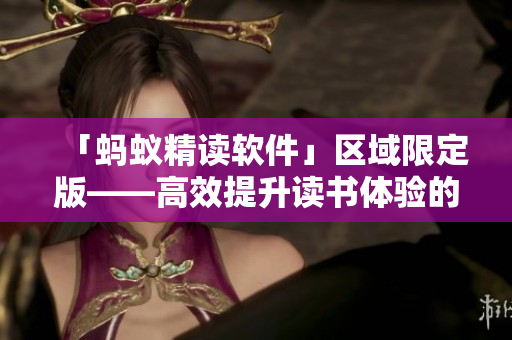「蚂蚁精读软件」区域限定版——高效提升读书体验的终极秘籍！