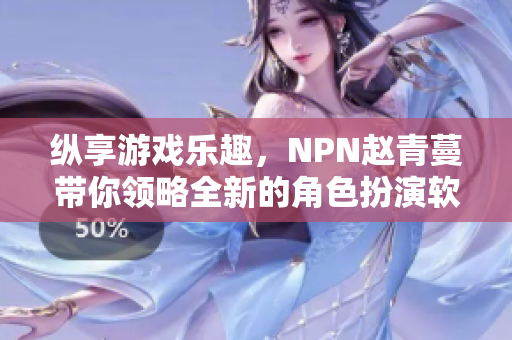 纵享游戏乐趣，NPN赵青蔓带你领略全新的角色扮演软件体验