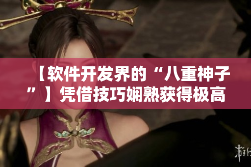 【软件开发界的“八重神子”】凭借技巧娴熟获得极高荣誉