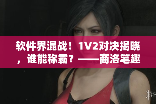 软件界混战！1V2对决揭晓，谁能称霸？——商洛笔趣阁报道
