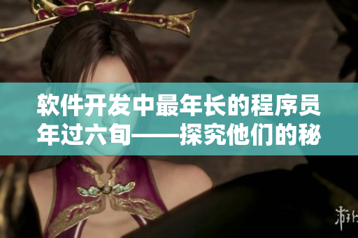 软件开发中最年长的程序员年过六旬——探究他们的秘诀！