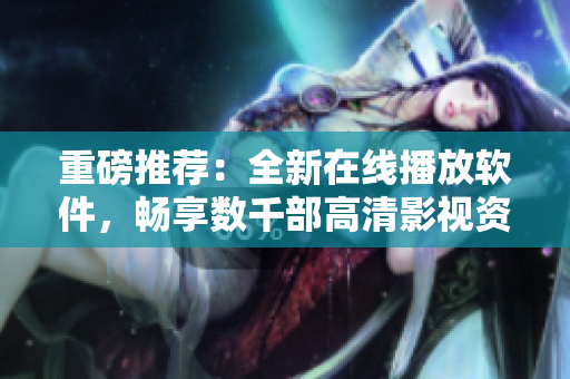 重磅推荐：全新在线播放软件，畅享数千部高清影视资源！