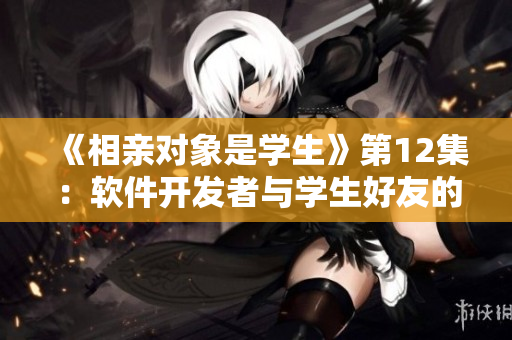 《相亲对象是学生》第12集：软件开发者与学生好友的奇妙相遇