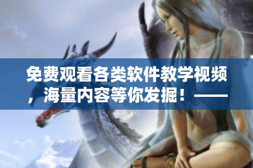 免费观看各类软件教学视频，海量内容等你发掘！——软件学习工具分享