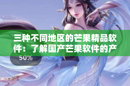 三种不同地区的芒果精品软件：了解国产芒果软件的产区差异