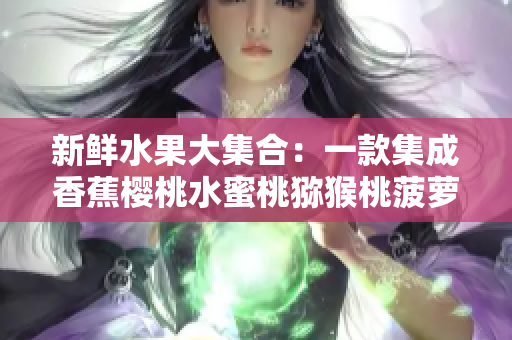 新鲜水果大集合：一款集成香蕉樱桃水蜜桃猕猴桃菠萝等多种软件助手的软件
