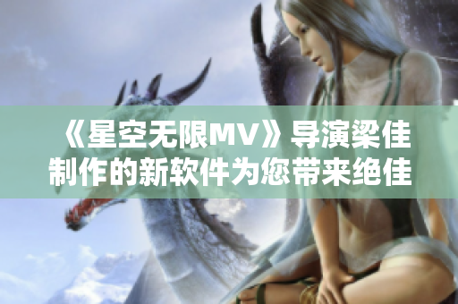《星空无限MV》导演梁佳制作的新软件为您带来绝佳编辑体验