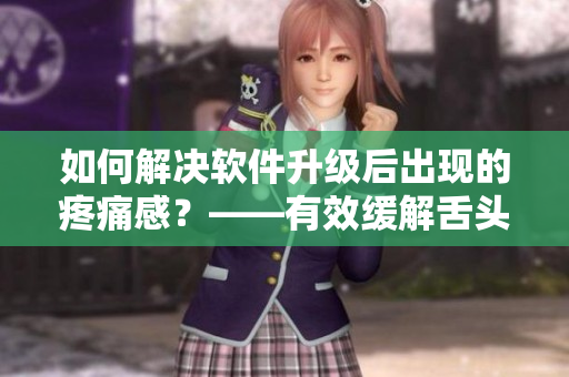 如何解决软件升级后出现的疼痛感？——有效缓解舌头搅拌的问题