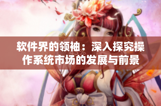 软件界的领袖：深入探究操作系统市场的发展与前景